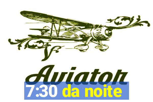 7:30 da noite